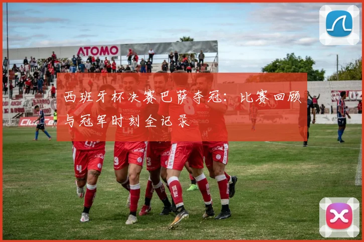 西班牙杯决赛巴萨夺冠:比赛回顾与冠军时刻全记录
