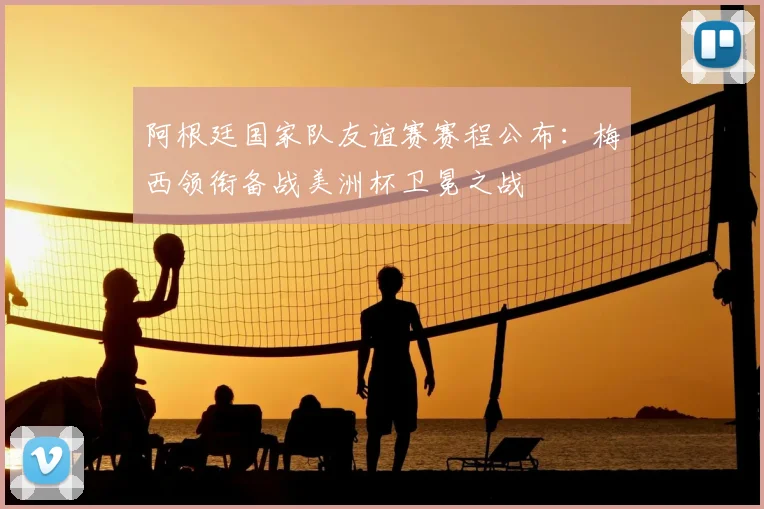 阿根廷国家队友谊赛赛程公布：梅西领衔备战美洲杯卫冕之战