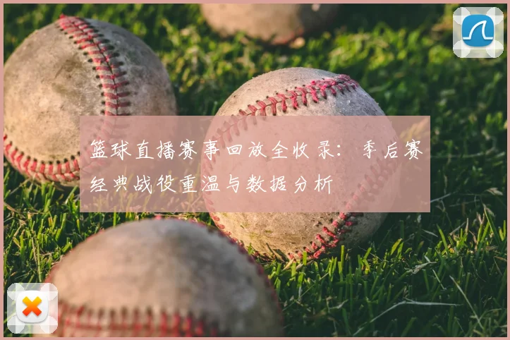 篮球直播赛事回放全收录:季后赛经典战役重温与数据分析