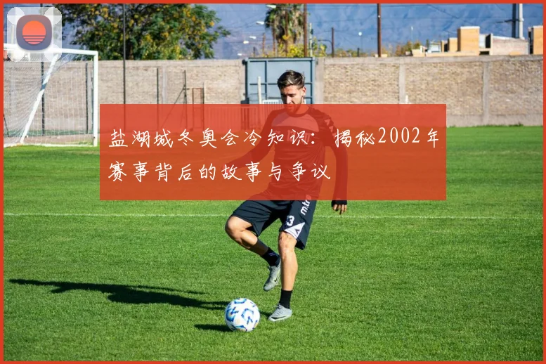 盐湖城冬奥会冷知识:揭秘2002年赛事背后的故事与争议