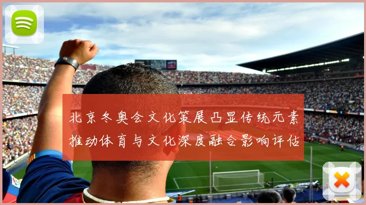 北京冬奥会文化策展凸显传统元素推动体育与文化深度融合影响评估