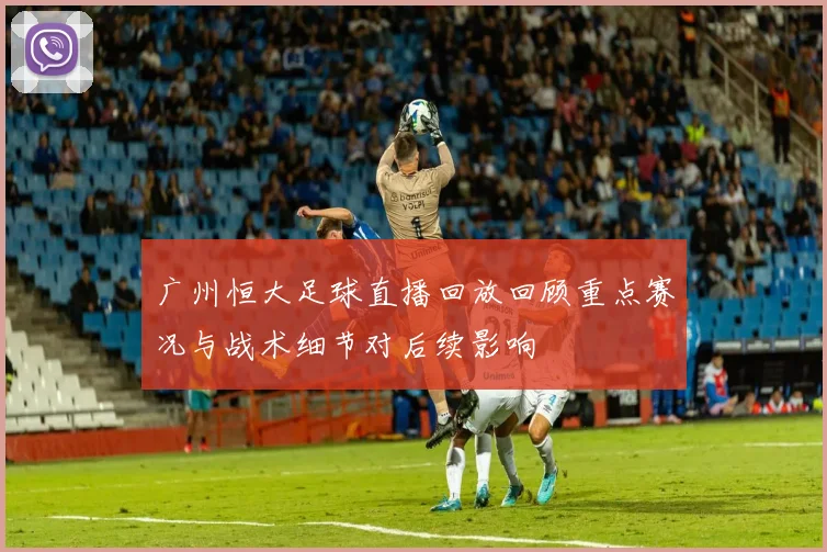 广州恒大足球直播回放回顾重点赛况与战术细节对后续影响