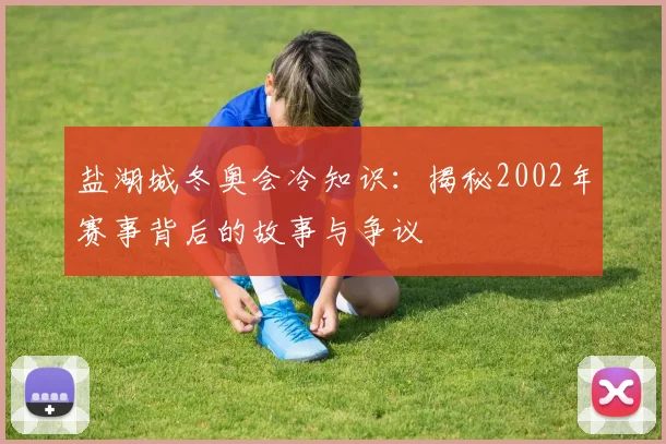 盐湖城冬奥会冷知识：揭秘2002年赛事背后的故事与争议