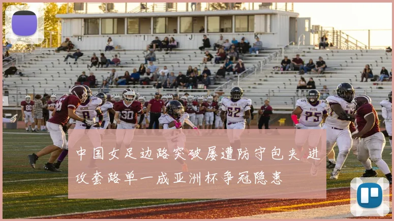 中国女足边路突破屡遭防守包夹 进攻套路单一成亚洲杯争冠隐患